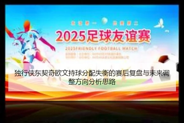 独行侠东契奇欧文持球分配失衡的赛后复盘与未来调整方向分析思路