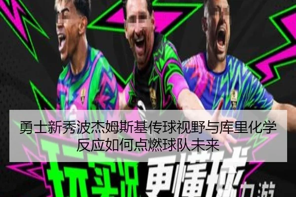 勇士新秀波杰姆斯基传球视野与库里化学反应如何点燃球队未来