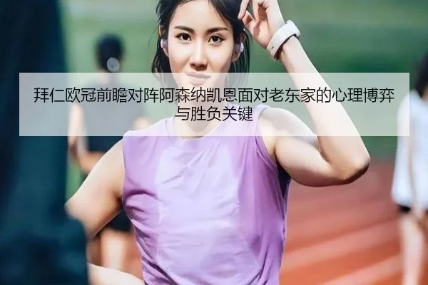 拜仁欧冠前瞻对阵阿森纳凯恩面对老东家的心理博弈与胜负关键