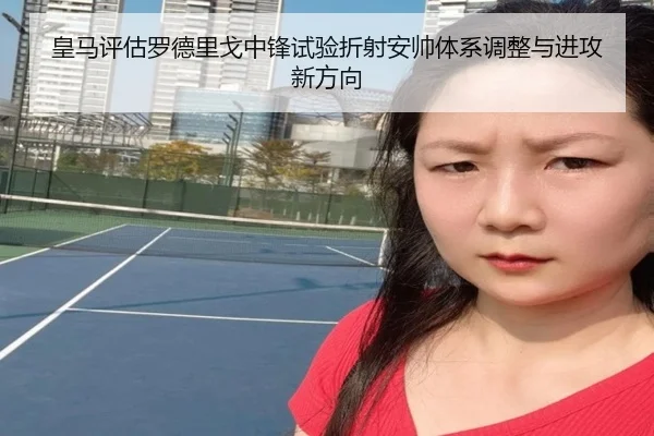 皇马评估罗德里戈中锋试验折射安帅体系调整与进攻新方向