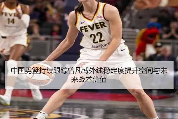 中国男篮持续跟踪曾凡博外线稳定度提升空间与未来战术价值