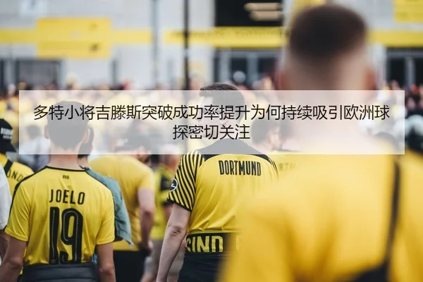 多特小将吉滕斯突破成功率提升为何持续吸引欧洲球探密切关注