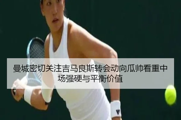 曼城密切关注吉马良斯转会动向瓜帅看重中场强硬与平衡价值