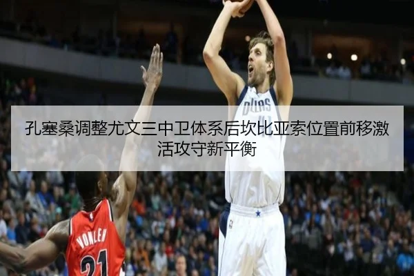 孔塞桑调整尤文三中卫体系后坎比亚索位置前移激活攻守新平衡